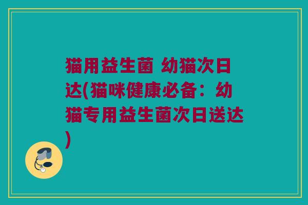 猫用益生菌 幼猫次日达(猫咪健康必备：幼猫专用益生菌次日送达)