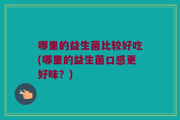 哪里的益生菌比较好吃(哪里的益生菌口感更好味？)