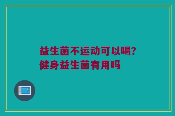 益生菌不运动可以喝？健身益生菌有用吗