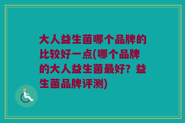 大人益生菌哪个品牌的比较好一点(哪个品牌的大人益生菌最好？益生菌品牌评测)