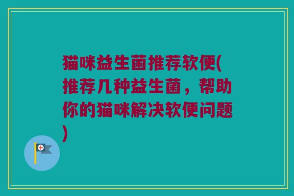 猫咪益生菌推荐软便(推荐几种益生菌，帮助你的猫咪解决软便问题)