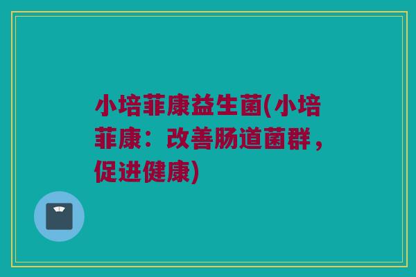 小培菲康益生菌(小培菲康:改善肠道菌群,促进健康) 小培菲康益生菌(小培菲康:改善肠道菌群,促进健康)