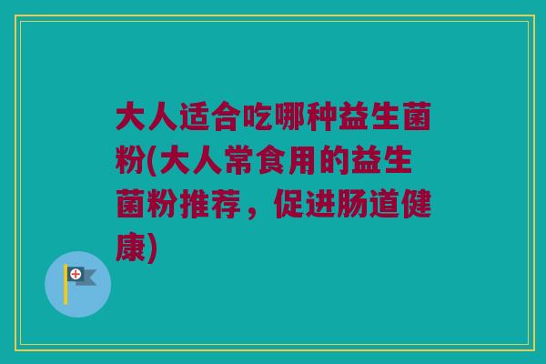 大人适合吃哪种益生菌粉(大人常食用的益生菌粉推荐，促进肠道健康)