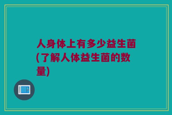 人身体上有多少益生菌(了解人体益生菌的数量) 人身体上有多少益生菌(了解人体益生菌的数量)
