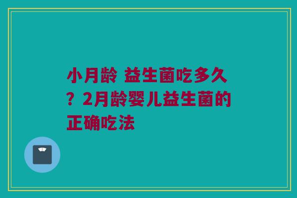 小月龄 益生菌吃多久？2月龄婴儿益生菌的正确吃法