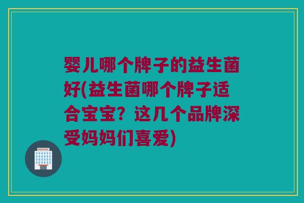 婴儿哪个牌子的益生菌好(益生菌哪个牌子适合宝宝？这几个品牌深受妈妈们喜爱)