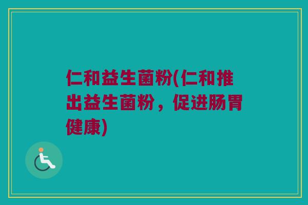 仁和益生菌粉(仁和推出益生菌粉，促进肠胃健康)