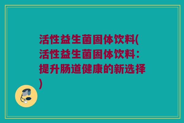 活性益生菌固体饮料(活性益生菌固体饮料：提升肠道健康的新选择)