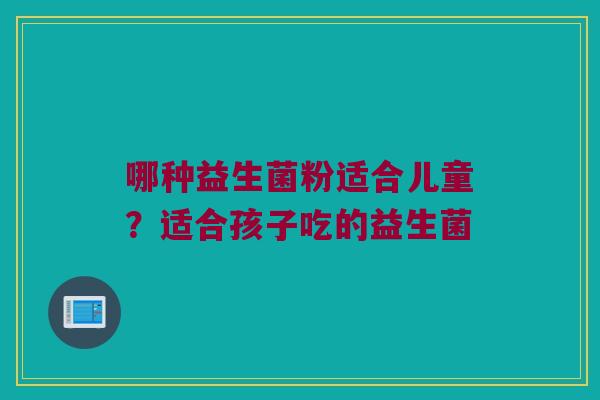 哪种益生菌粉适合儿童？适合孩子吃的益生菌