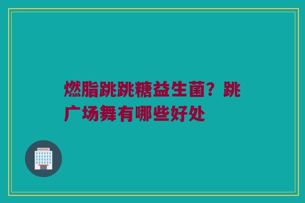 燃脂跳跳糖益生菌?跳广场舞有哪些好处 燃脂跳跳糖益生菌?跳广场舞有哪些好处