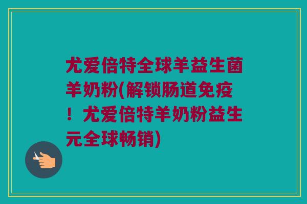 尤爱倍特全球羊益生菌羊奶粉(解锁肠道免疫！尤爱倍特羊奶粉益生元全球畅销)
