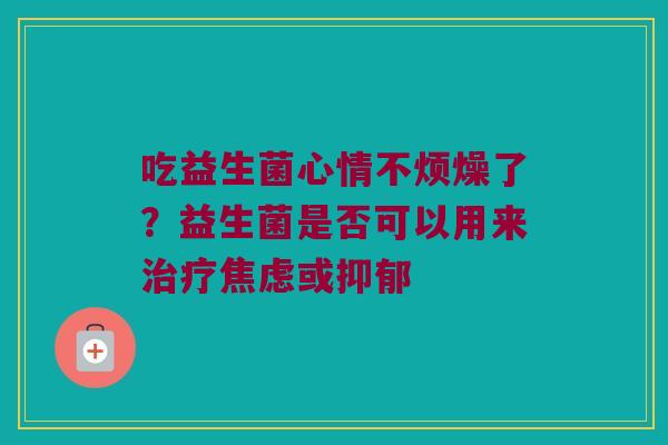 吃益生菌心情不烦燥了?益生菌是否可以用来或 吃益生菌心情不烦燥了?益生菌是否可以用来或
