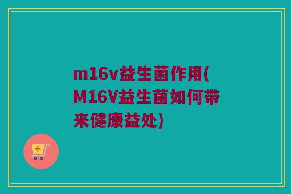 m16v益生菌作用(M16V益生菌如何带来健康益处)
