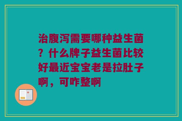 治腹泻需要哪种益生菌？什么牌子益生菌比较好最近宝宝老是拉肚子啊，可咋整啊