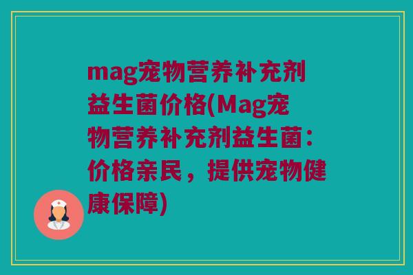 mag宠物营养补充剂益生菌价格(Mag宠物营养补充剂益生菌:价格亲民,提供宠物健康保障) mag宠物营养补充剂益生菌价格(Mag宠物营养补充剂益生菌:价格亲民,提供宠物健康保障)
