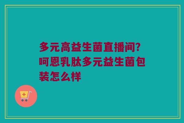 多元高益生菌直播间？呵恩乳肽多元益生菌包装怎么样