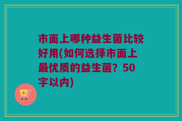 市面上哪种益生菌比较好用？如何选择市面上最优质的益生菌？