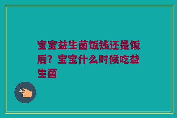 宝宝益生菌饭钱还是饭后？宝宝什么时候吃益生菌