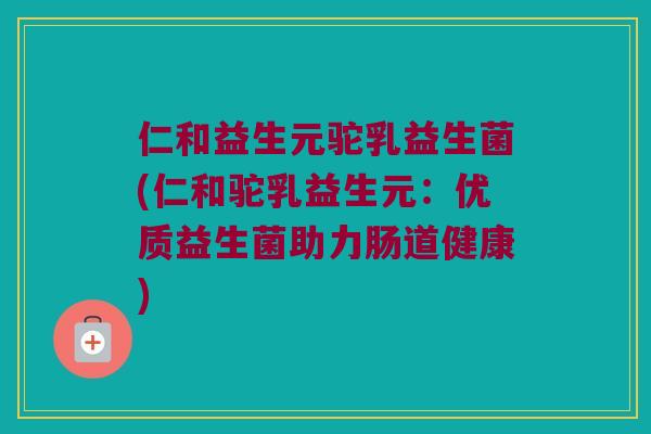 仁和益生元驼乳益生菌(仁和驼乳益生元:优质益生菌助力肠道健康) 仁和益生元驼乳益生菌(仁和驼乳益生元:优质益生菌助力肠道健康)