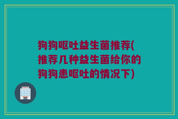狗狗益生菌推荐(推荐几种益生菌给你的狗狗患的情况下) 狗狗益生菌推荐(推荐几种益生菌给你的狗狗患的情况下)