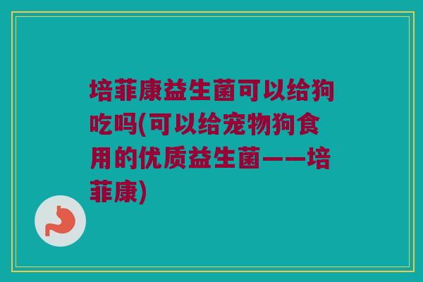 培菲康益生菌可以给狗吃吗(可以给宠物狗食用的优质益生菌——培菲康)