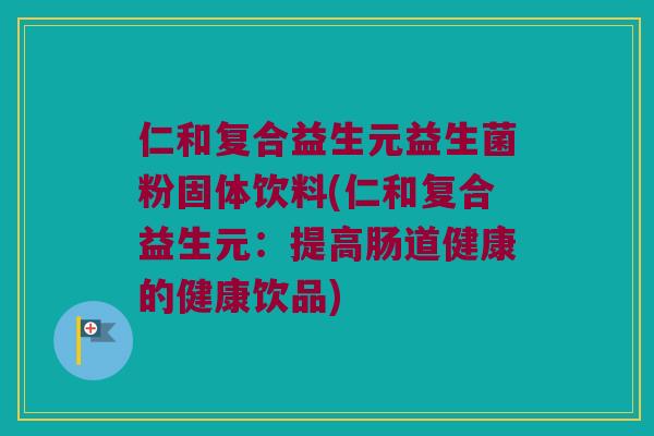 仁和复合益生元益生菌粉固体饮料(仁和复合益生元:提高肠道健康的健康饮品) 仁和复合益生元益生菌粉固体饮料(仁和复合益生元:提高肠道健康的健康饮品)