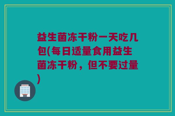 益生菌冻干粉一天吃几包(每日适量食用益生菌冻干粉，但不要过量)