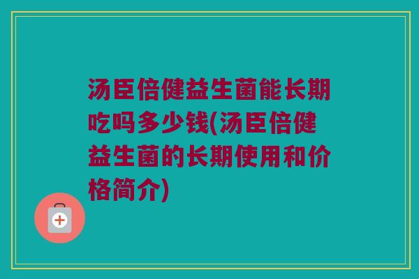 汤臣倍健益生菌能长期吃吗多少钱(汤臣倍健益生菌的长期使用和价格简介)