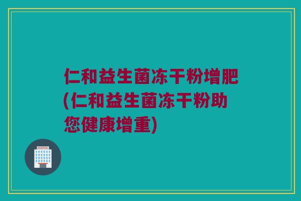 仁和益生菌冻干粉增肥(仁和益生菌冻干粉助您健康增重)