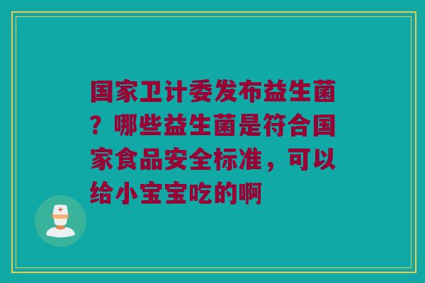 国家卫计委发布益生菌?哪些益生菌是符合国家食品安全标准,可以给小宝宝吃的啊 国家卫计委发布益生菌?哪些益生菌是符合国家食品安全标准,可以给小宝宝吃的啊