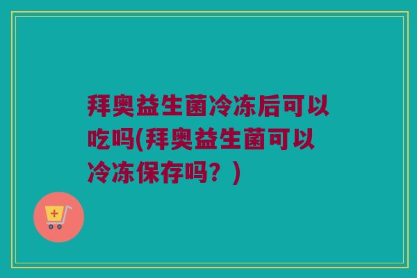 拜奥益生菌冷冻后可以吃吗(拜奥益生菌可以冷冻保存吗？)