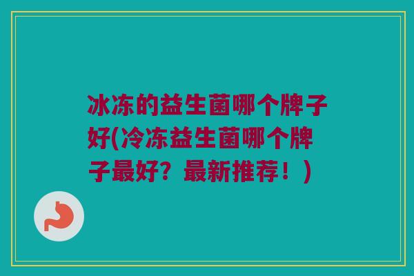 冰冻的益生菌哪个牌子好(冷冻益生菌哪个牌子最好？最新推荐！)