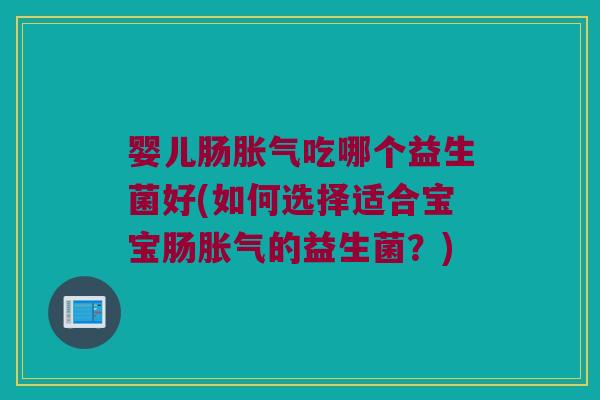 婴儿肠胀气吃哪个益生菌好(如何选择适合宝宝肠胀气的益生菌？)