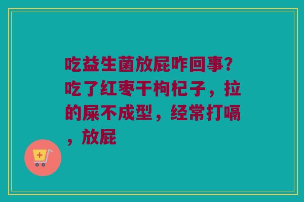 吃益生菌放屁咋回事？吃了红枣干枸杞子，拉的屎不成型，经常打嗝，放屁