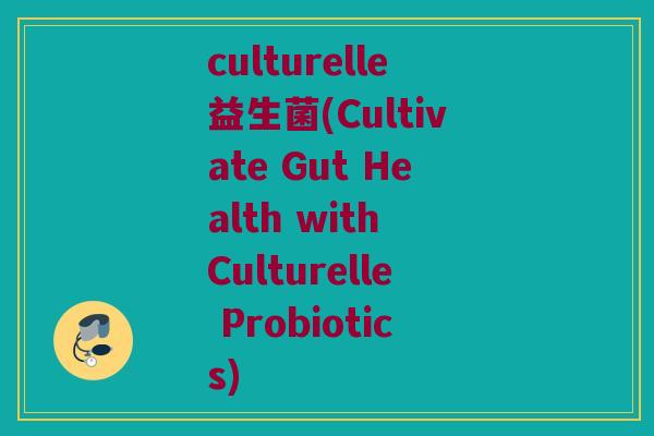 culturelle益生菌(Cultivate Gut Health with Culturelle Probiotics)
