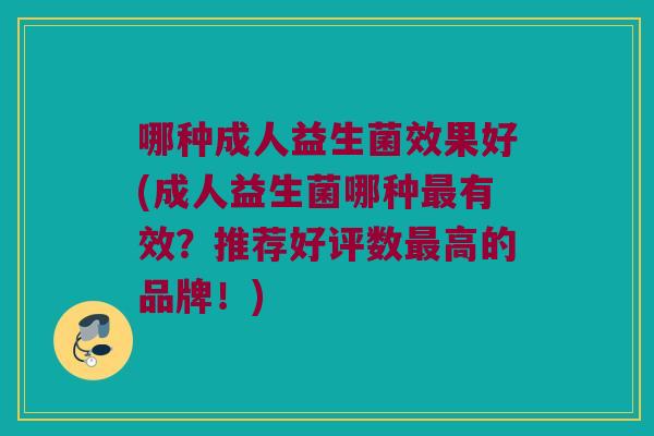 哪种成人益生菌效果好(成人益生菌哪种最有效？推荐好评数最高的品牌！)