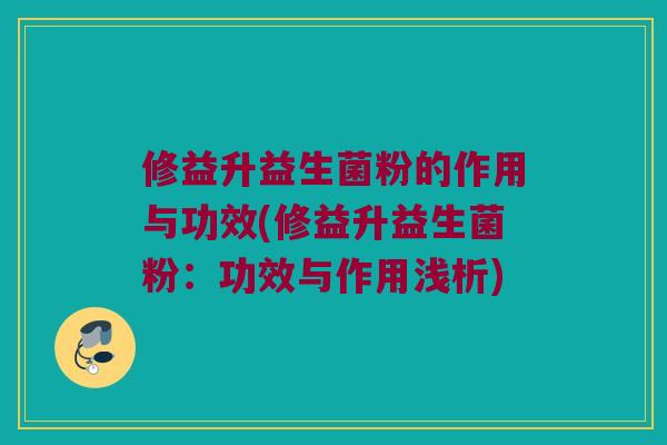 修益升益生菌粉的作用与功效(修益升益生菌粉：功效与作用浅析)