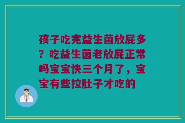 孩子吃完益生菌放屁多？吃益生菌老放屁正常吗宝宝快三个月了，宝宝有些拉肚子才吃的