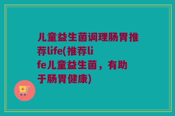 儿童益生菌调理肠胃推荐life(推荐life儿童益生菌，有助于肠胃健康)