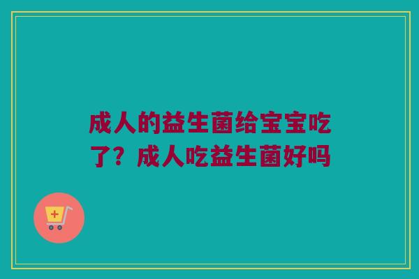 成人的益生菌给宝宝吃了？成人吃益生菌好吗