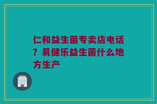 仁和益生菌专卖店电话？易健乐益生菌什么地方生产