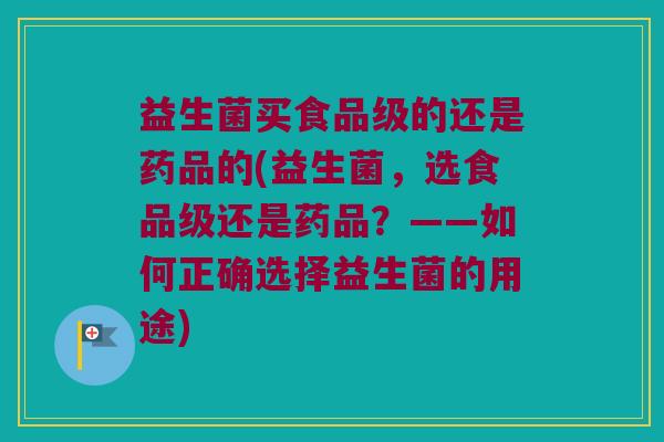 益生菌买食品级的还是药品的(益生菌，选食品级还是药品？——如何正确选择益生菌的用途)