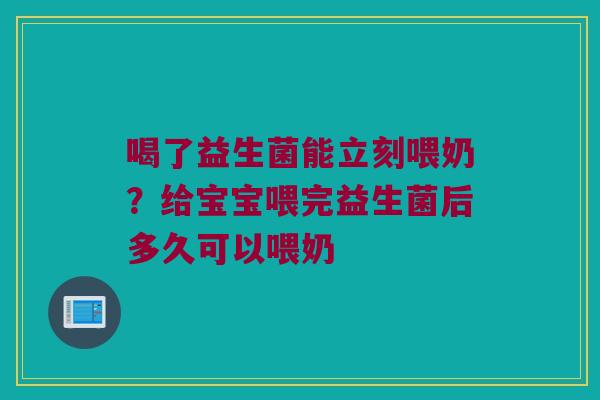 喝了益生菌能立刻喂奶?给宝宝喂完益生菌后多久可以喂奶 喝了益生菌能立刻喂奶?给宝宝喂完益生菌后多久可以喂奶