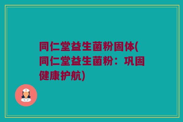 同仁堂益生菌粉固体(同仁堂益生菌粉:巩固健康护航) 同仁堂益生菌粉固体(同仁堂益生菌粉:巩固健康护航)