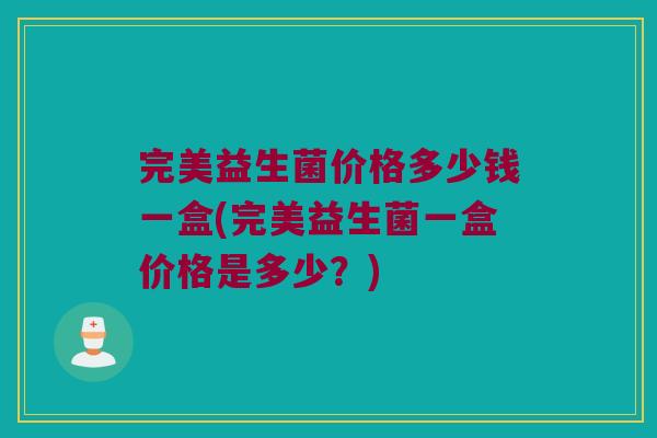 完美益生菌价格多少钱一盒(完美益生菌一盒价格是多少?) 完美益生菌价格多少钱一盒(完美益生菌一盒价格是多少?)