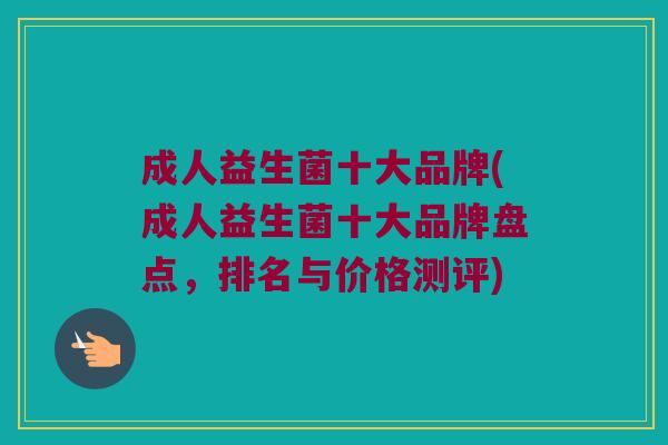 成人益生菌十大品牌(成人益生菌十大品牌盘点，排名与价格测评)