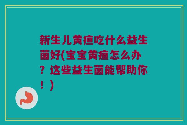 新生儿黄疸吃什么益生菌好(宝宝黄疸怎么办？这些益生菌能帮助你！)