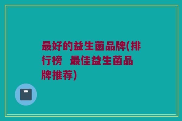 好的益生菌品牌(排行榜 佳益生菌品牌推荐) 好的益生菌品牌(排行榜 佳益生菌品牌推荐)