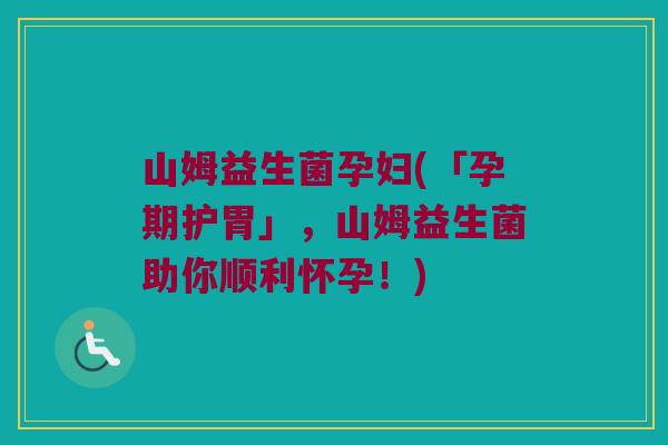 山姆益生菌孕妇(「孕期护胃」，山姆益生菌助你顺利怀孕！)