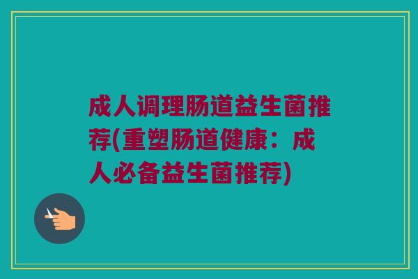 成人调理肠道益生菌推荐(重塑肠道健康：成人必备益生菌推荐)
